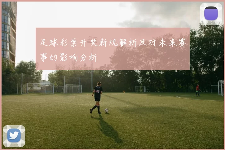 足球彩票开奖新规解析及对未来赛事的影响分析