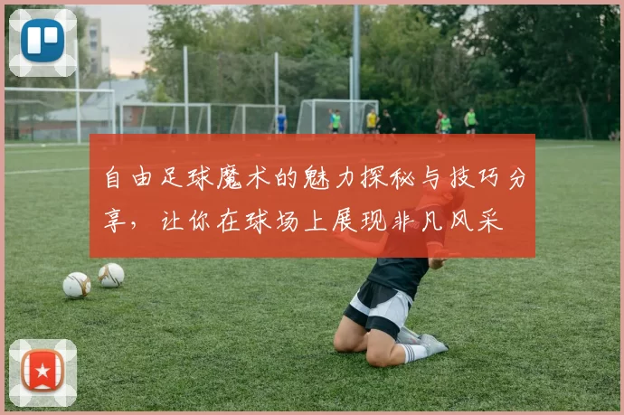 自由足球魔术的魅力探秘与技巧分享，让你在球场上展现非凡风采