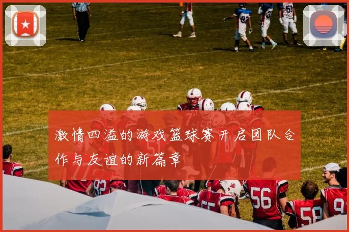 激情四溢的游戏篮球赛开启团队合作与友谊的新篇章