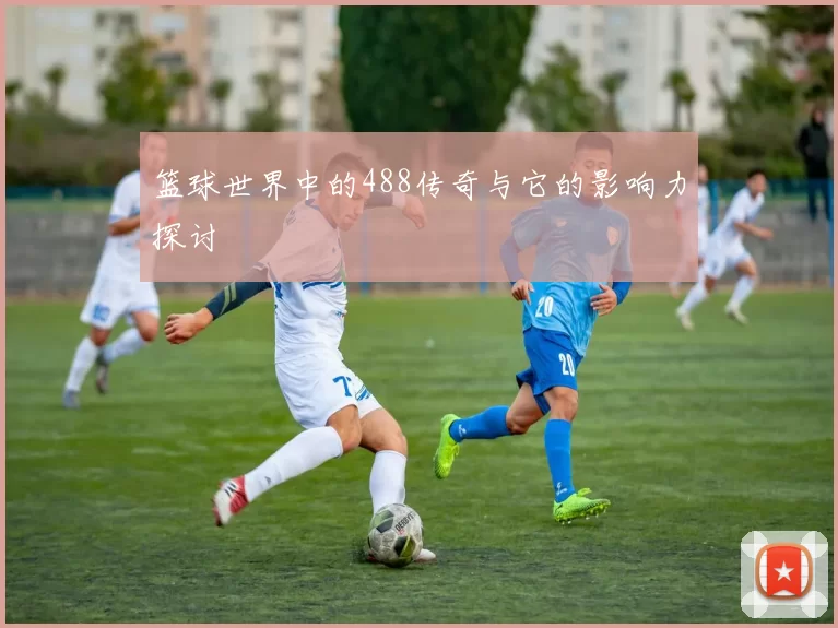 篮球世界中的488传奇与它的影响力探讨
