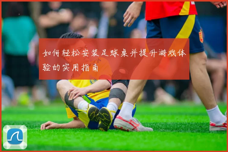 如何轻松安装足球桌并提升游戏体验的实用指南