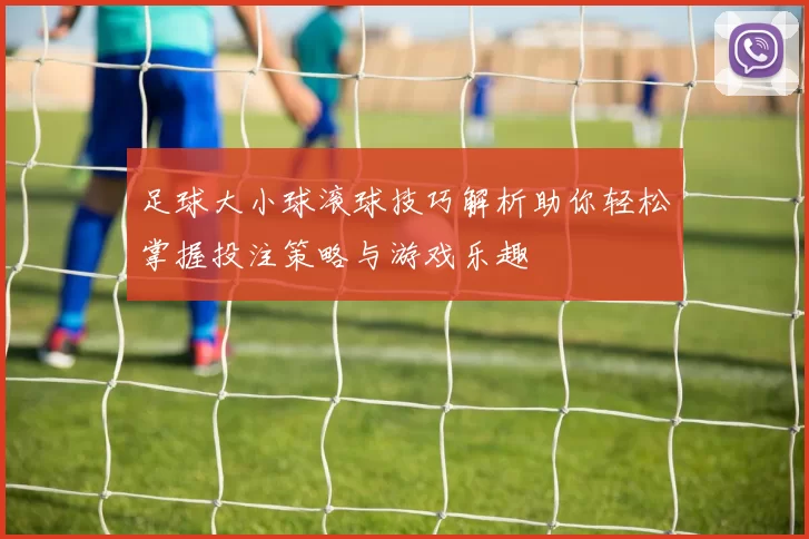 足球大小球滚球技巧解析助你轻松掌握投注策略与游戏乐趣