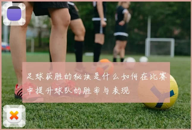 足球获胜的秘诀是什么如何在比赛中提升球队的胜率与表现