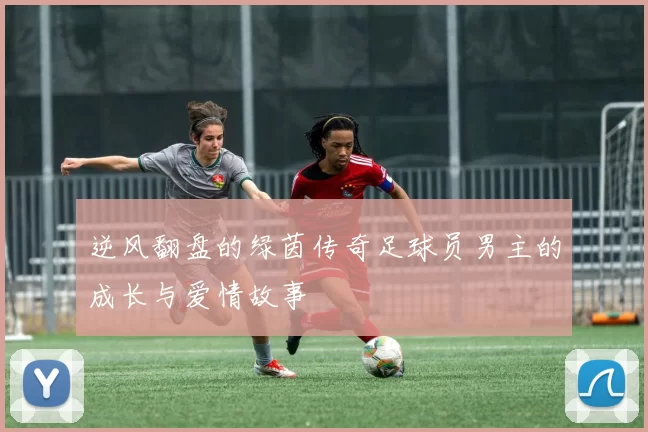 逆风翻盘的绿茵传奇足球员男主的成长与爱情故事
