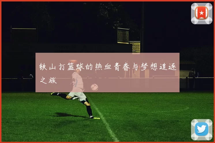 铁山打篮球的热血青春与梦想追逐之旅