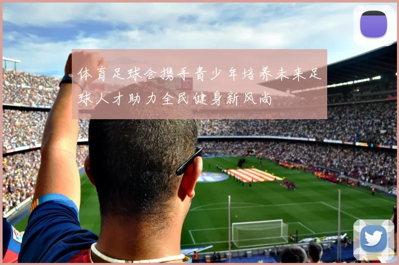 体育足球会携手青少年培养未来足球人才助力全民健身新风尚